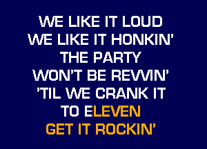 WE LIKE IT LOUD
WE LIKE IT HONKIN'
THE PARTY
WON'T BE REVVIM
'TIL WE CRANK IT
TO ELEVEN
GET IT ROCKIN'