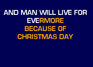 AND MAN WILL LIVE FOR
EVERMORE
BECAUSE OF
CHRISTMAS DAY