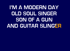 PM A MODERN DAY
OLD SOUL SINGER
SON OF A GUN
AND GUITAR SLINGER