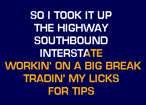 SO I TOOK IT UP
THE HIGHWAY
SOUTHBOUND
INTERSTATE
WORKIM ON A BIG BREAK
TRADIN' MY LICKS
FOR TIPS