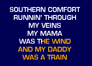SOUTHERN COMFORT
RUNNIN' THROUGH
MY VEINS
MY MAMA
WAS THE WIND
AND MY DADDY
WAS A TRAIN