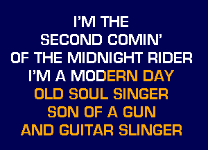 I'M THE
SECOND COMIM
OF THE MIDNIGHT RIDER
I'M A MODERN DAY
OLD SOUL SINGER
SON OF A GUN
AND GUITAR SLINGER