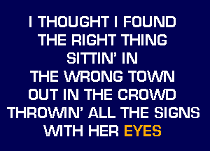 I THOUGHT I FOUND
THE RIGHT THING
SITI'IN' IN
THE WRONG TOWN
OUT IN THE CROWD
THROINIM ALL THE SIGNS
WITH HER EYES