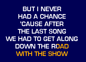 BUT I NEVER
HAD A CHANCE
'CAUSE AFTER
THE LAST SONG
WE HAD TO GET ALONG
DOWN THE ROAD
WITH THE SHOW