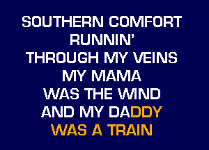 SOUTHERN COMFORT
RUNNIN'
THROUGH MY VEINS
MY MAMA
WAS THE WIND
AND MY DADDY
WAS A TRAIN