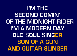 I'M THE
SECOND COMIM
OF THE MIDNIGHT RIDER
I'M A MODERN DAY
OLD SOUL SINGER
SON OF A GUN
AND GUITAR SLINGER