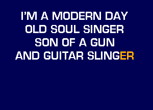 PM A MODERN DAY
OLD SOUL SINGER
SON OF A GUN
AND GUITAR SLINGER