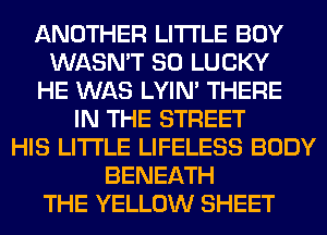 ANOTHER LITI'LE BOY
WASN'T SO LUCKY
HE WAS LYIN' THERE
IN THE STREET
HIS LITI'LE LIFELESS BODY
BENEATH
THE YELLOW SHEET