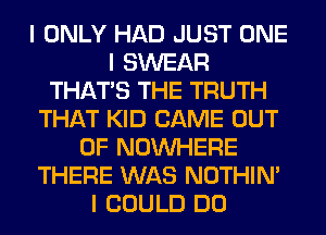 I ONLY HAD JUST ONE
I SWEAR
THAT'S THE TRUTH
THAT KID CAME OUT
OF NOINHERE
THERE WAS NOTHIN'
I COULD DO