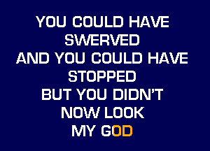 YOU COULD HAVE
SWERVED
AND YOU COULD HAVE
STOPPED
BUT YOU DIDN'T
NOW LOOK
MY GOD