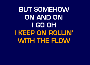 BUT SOMEHOW
ON AND ON
I GO OH

I KEEP ON ROLLIN'
WITH THE FLOW