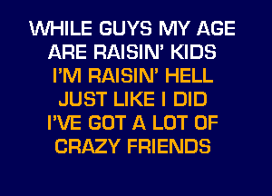 WHILE GUYS MY AGE
ARE RAISIM KIDS
I'M RAISIM HELL

JUST LIKE I DID
I'VE GOT A LOT OF
CRAZY FRIENDS