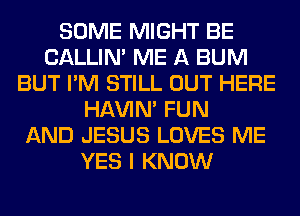 SOME MIGHT BE
CALLIN' ME A BUM
BUT I'M STILL OUT HERE
HAVIN' FUN
AND JESUS LOVES ME
YES I KNOW