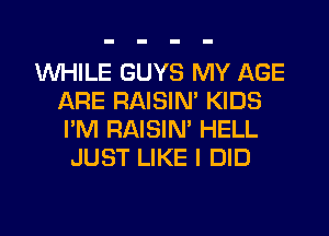 WHILE GUYS MY AGE
ARE RAISIM KIDS
I'M RAISIN' HELL

JUST LIKE I DID