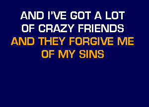 AND I'VE GOT A LOT
OF CRAZY FRIENDS
AND THEY FORGIVE ME
OF MY SINS