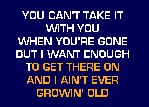 YOU CAN'T TAKE IT
WITH YOU
WHEN YOU'RE GONE
BUT I WANT ENOUGH
TO GET THERE ON
AND I AIN'T EVER
GRUVVIN' OLD