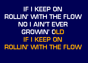 IF I KEEP ON
ROLLIN' INITH THE FLOW
NO I AIN'T EVER
GROINIM OLD
IF I KEEP ON
ROLLIN' INITH THE FLOW