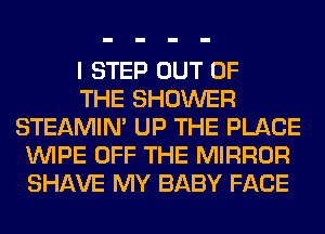 I STEP OUT OF
THE SHOWER
STEAMIN' UP THE PLACE
WIPE OFF THE MIRROR
SHAVE MY BABY FACE