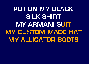 PUT ON MY BLACK
SILK SHIRT
MY ARMANI SUIT
MY CUSTOM MADE HAT
MY ALLIGATOR BOOTS