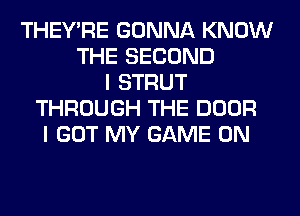 THEY'RE GONNA KNOW
THE SECOND
I STRUT
THROUGH THE DOOR
I GOT MY GAME ON