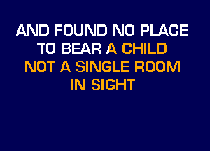 AND FOUND N0 PLACE
TO BEAR A CHILD
NOT A SINGLE ROOM
IN SIGHT