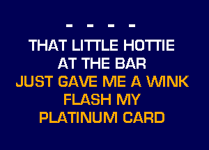 THAT LITI'LE HOTI'IE
AT THE BAR
JUST GAVE ME A WINK
FLASH MY
PLATINUM CARD