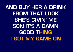 AND BUY HER A DRINK
FROM THAT LOOK
SHE'S GIVIM ME
SON ITS A DAMN
GOOD THING
I GOT MY GAME ON