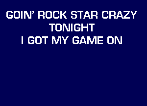 GOIN' ROCK STAR CRAZY
TONIGHT
I GOT MY GAME ON
