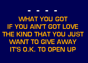 WHAT YOU GOT
IF YOU AIN'T GOT LOVE
THE KIND THAT YOU JUST
WANT TO GIVE AWAY
ITS 0.K. TO OPEN UP