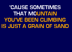 'CAUSE SOMETIMES
THAT MOUNTAIN
YOU'VE BEEN CLIMBING
IS JUST A GRAIN 0F SAND