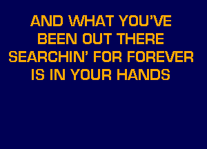 AND WHAT YOU'VE
BEEN OUT THERE
SEARCHIN' FOR FOREVER
IS IN YOUR HANDS