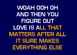 WOAH 00H 0H
AND THEN YOU
FIGURE OUT
LOVE IS ALL THAT
MATTERS AFTER ALL
IT SURE MAKES
EVERYTHING ELSE