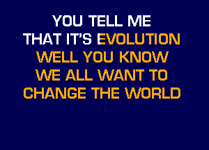 YOU TELL ME
THAT ITS EVOLUTION
WELL YOU KNOW
WE ALL WANT TO
CHANGE THE WORLD