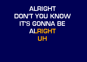 ALRIGHT
DON'T YOU KNOW
IT'S GONNA BE

ALRIGHT
UH