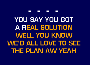 YOU SAY YOU GOT
A REAL SOLUTION
WELL YOU KNOW
WE'D ALL LOVE TO SEE
THE PLAN AW YEAH