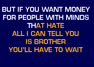 BUT IF YOU WANT MONEY
FOR PEOPLE WITH MINDS
THAT HATE
ALL I CAN TELL YOU
IS BROTHER
YOU'LL HAVE TO WAIT