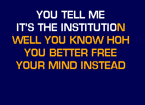 YOU TELL ME
ITS THE INSTITUTION
WELL YOU KNOW HOH
YOU BETTER FREE
YOUR MIND INSTEAD