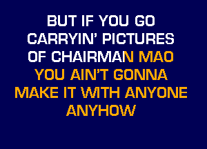 BUT IF YOU GO
CARRYIN' PICTURES
OF CHAIRMAN MAO

YOU AIN'T GONNA
MAKE IT WITH ANYONE
ANYHOW