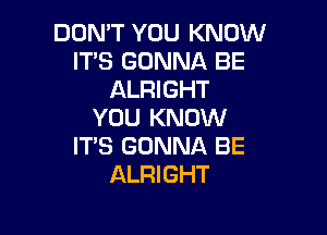 DON'T YOU KNOW
IT'S GONNA BE
ALRIGHT

YOU KNOW
ITS GONNA BE
ALRIGHT