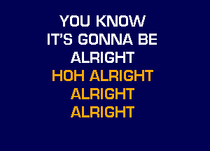 YOU KNOW
ITS GONNA BE
ALRIGHT
HOH ALRIGHT

ALRIGHT
ALRIGHT