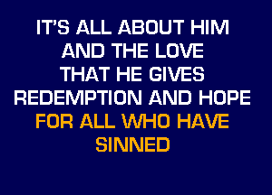 ITS ALL ABOUT HIM
AND THE LOVE
THAT HE GIVES

REDEMPTION AND HOPE

FOR ALL WHO HAVE

SINNED