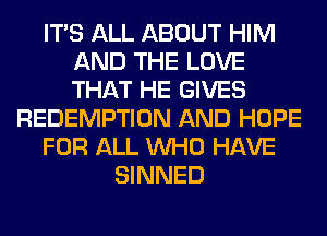 ITS ALL ABOUT HIM
AND THE LOVE
THAT HE GIVES

REDEMPTION AND HOPE

FOR ALL WHO HAVE

SINNED