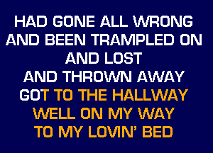 HAD GONE ALL WRONG
AND BEEN TRAMPLED ON
AND LOST
AND THROWN AWAY
GOT TO THE HALLWAY
WELL ON MY WAY
TO MY LOVIN' BED