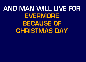 AND MAN WILL LIVE FOR
EVERMORE
BECAUSE OF
CHRISTMAS DAY