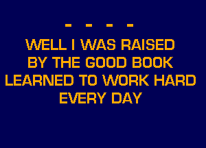 WELL I WAS RAISED
BY THE GOOD BOOK
LEARNED TO WORK HARD
EVERY DAY