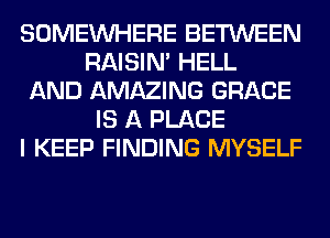 SOMEINHERE BETWEEN
RAISIM HELL
AND AMAZING GRACE
IS A PLACE
I KEEP FINDING MYSELF