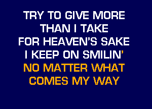 TRY TO GIVE MORE
THAN I TAKE
FOR HEAVEMS SAKE
I KEEP ON SMILIN'
NO MATTER WHAT
COMES MY WAY