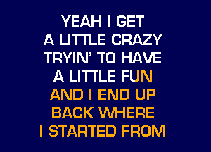 YEAH I GET
A LITTLE CRAZY
TRYIN' TO HAVE
A LITTLE FUN
AND I END UP
BACK WHERE

I STARTED FROM l