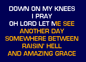 DOWN ON MY KNEES
I PRAY
0H LORD LET ME SEE
ANOTHER DAY
SOMEINHERE BETWEEN
RAISIM HELL
AND AMAZING GRACE
