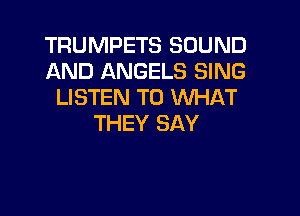 TRUMPETS SOUND
AND ANGELS SING
LISTEN TO WHAT

THEY SAY